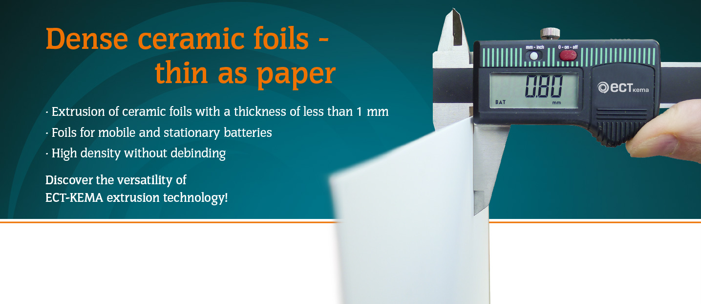 Dense ceramic foils - thin as paper! Extrusion of ceramic foils with a thickness of less than 1 mm, foils for mobile and stationary batteries, high density without debinding. Discover the versatility of ECT-KEMA extrusion technology!